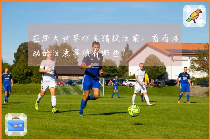 在烽火世界杯竞猜投注前，首存活动的注意事项有哪些？