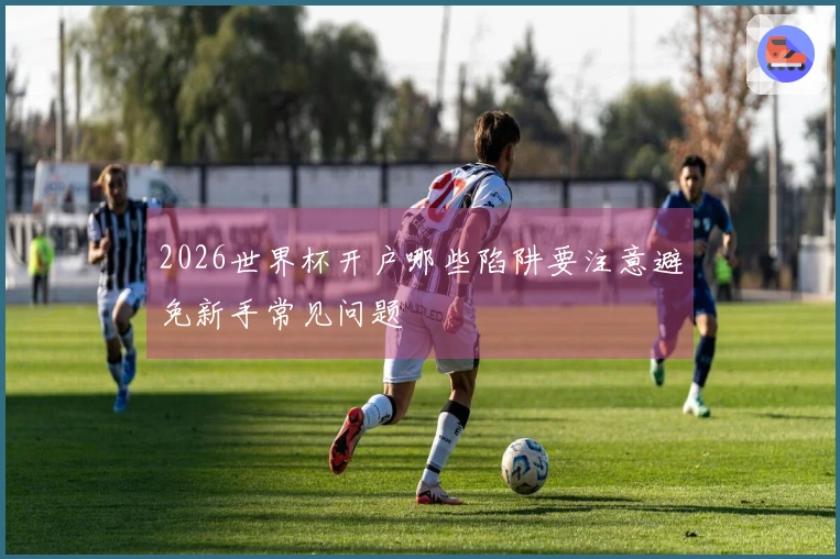 2026世界杯开户哪些陷阱要注意避免新手常见问题