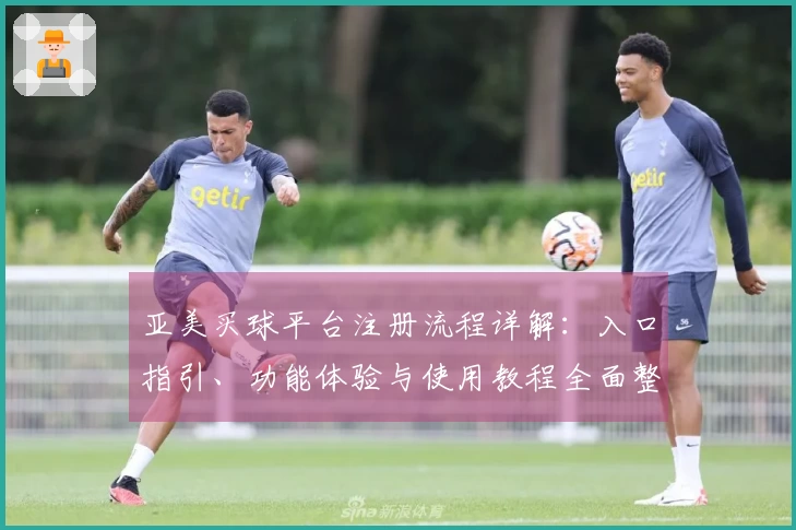 亚美买球平台注册流程详解：入口指引、功能体验与使用教程全面整合
