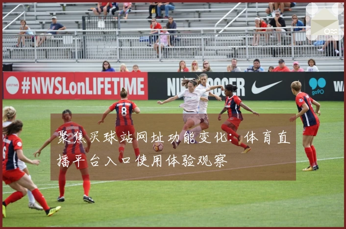 聚焦买球站网址功能变化：体育直播平台入口使用体验观察