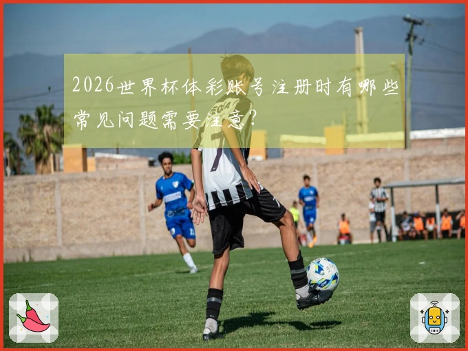 2026世界杯体彩账号注册时有哪些常见问题需要注意？