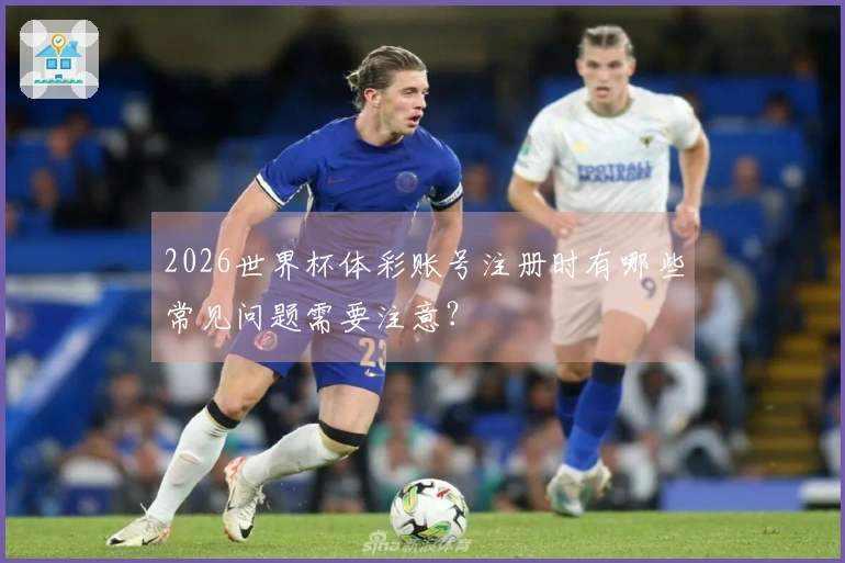 2026世界杯体彩账号注册时有哪些常见问题需要注意？