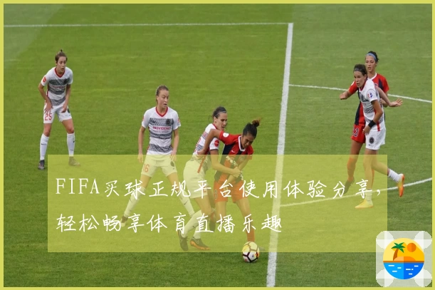FIFA买球正规平台使用体验分享，轻松畅享体育直播乐趣