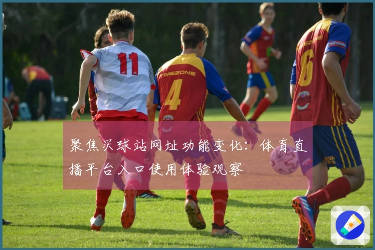 聚焦买球站网址功能变化：体育直播平台入口使用体验观察