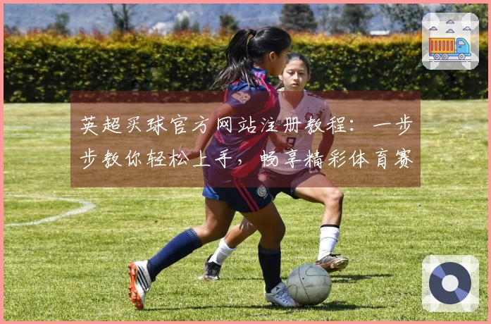 英超买球官方网站注册教程：一步步教你轻松上手，畅享精彩体育赛事。