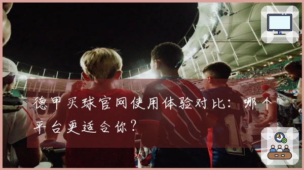 德甲买球官网使用体验对比：哪个平台更适合你？