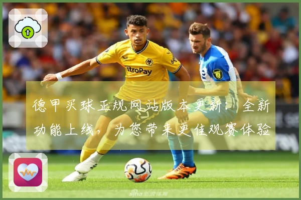 德甲买球正规网站版本更新：全新功能上线，为您带来更佳观赛体验