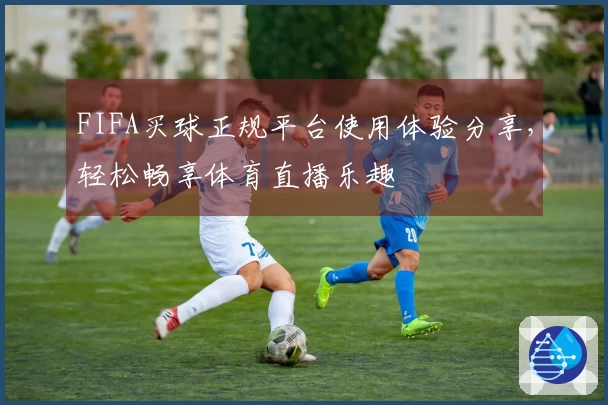 FIFA买球正规平台使用体验分享，轻松畅享体育直播乐趣
