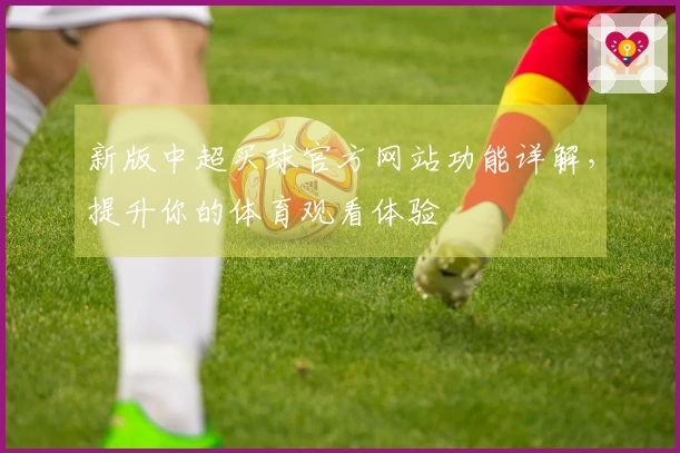 新版中超买球官方网站功能详解，提升你的体育观看体验