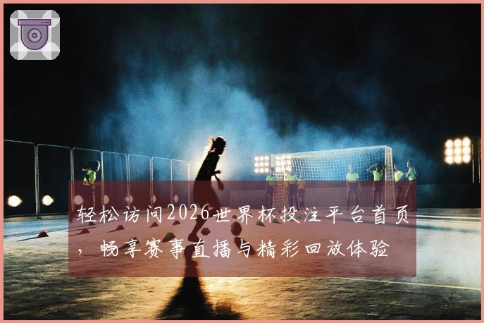 轻松访问2026世界杯投注平台首页，畅享赛事直播与精彩回放体验