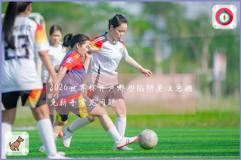 2026世界杯开户哪些陷阱要注意避免新手常见问题