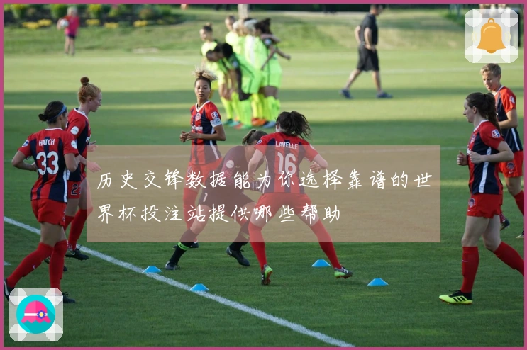 历史交锋数据能为你选择靠谱的世界杯投注站提供哪些帮助