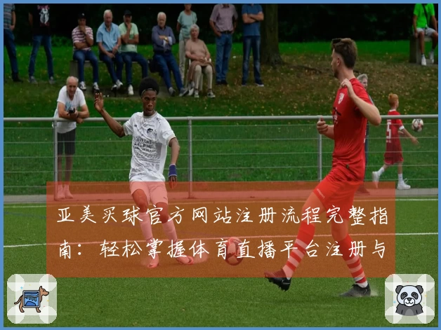 亚美买球官方网站注册流程完整指南：轻松掌握体育直播平台注册与使用体验