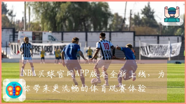 NBA买球官网APP版本全新上线，为你带来更流畅的体育观赛体验