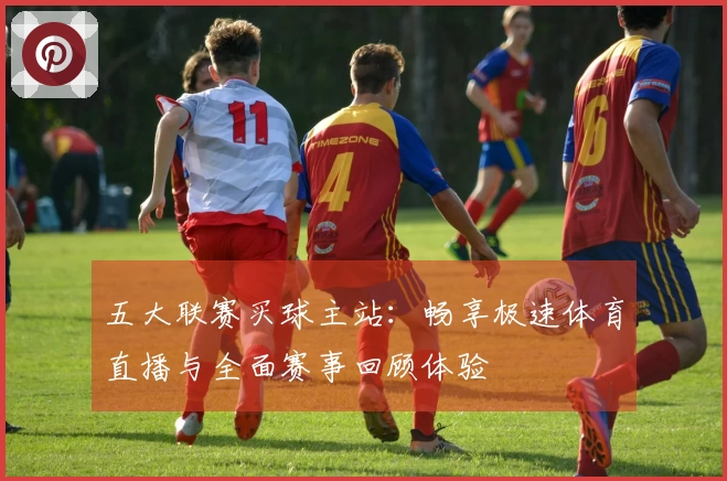 五大联赛买球主站：畅享极速体育直播与全面赛事回顾体验
