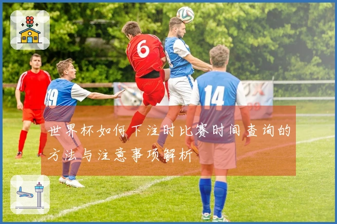 世界杯如何下注时比赛时间查询的方法与注意事项解析