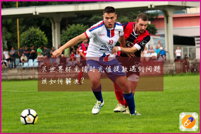 买世界杯竞猜时充值提款遇到问题该如何解决?