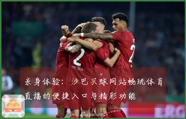 亲身体验：沙巴买球网站畅玩体育直播的便捷入口与精彩功能