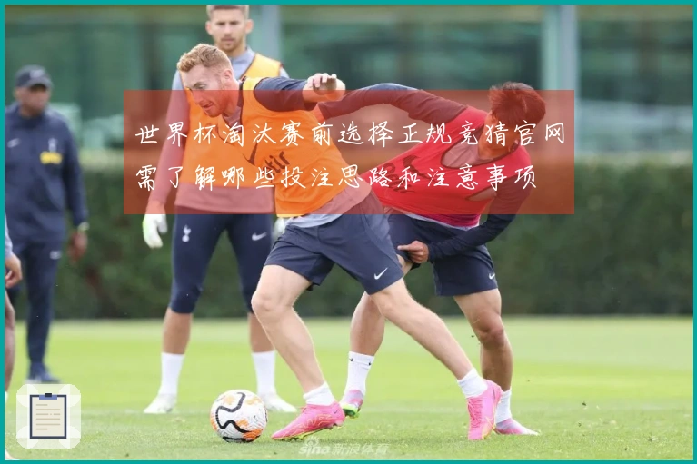 世界杯淘汰赛前选择正规竞猜官网需了解哪些投注思路和注意事项