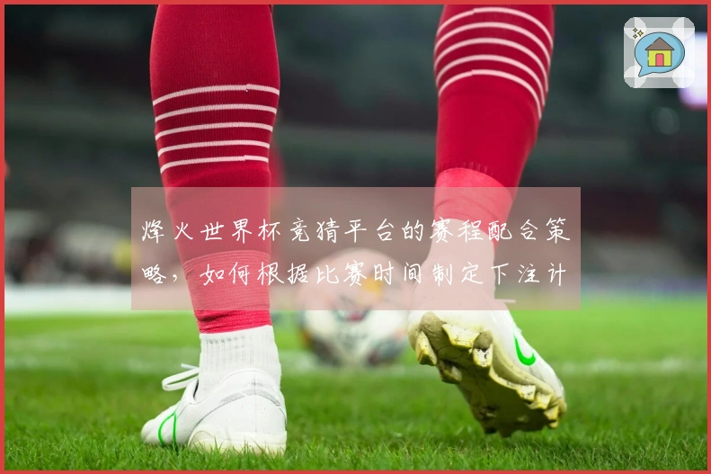 烽火世界杯竞猜平台的赛程配合策略,如何根据比赛时间制定下注计划