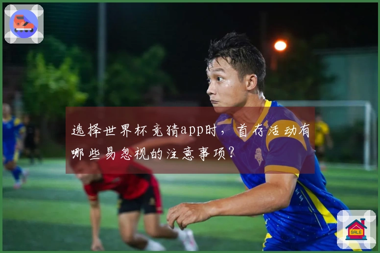 选择世界杯竞猜app时，首存活动有哪些易忽视的注意事项？