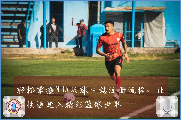 轻松掌握NBA买球主站注册流程，让你快速进入精彩篮球世界
