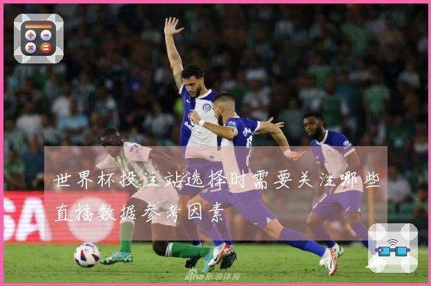 世界杯投注站选择时需要关注哪些直播数据参考因素