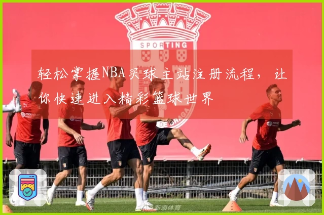 轻松掌握NBA买球主站注册流程，让你快速进入精彩篮球世界