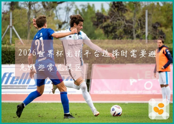 2026世界杯竞猜平台选择时需要避免哪些常见误区