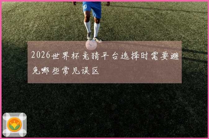2026世界杯竞猜平台选择时需要避免哪些常见误区