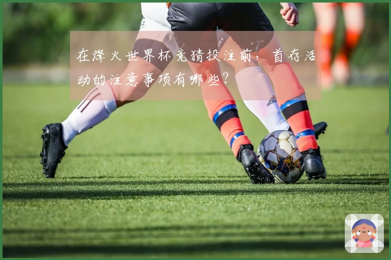 在烽火世界杯竞猜投注前，首存活动的注意事项有哪些？
