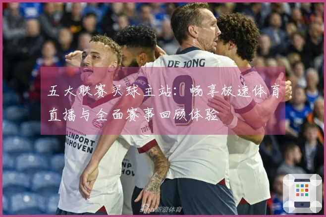 五大联赛买球主站：畅享极速体育直播与全面赛事回顾体验