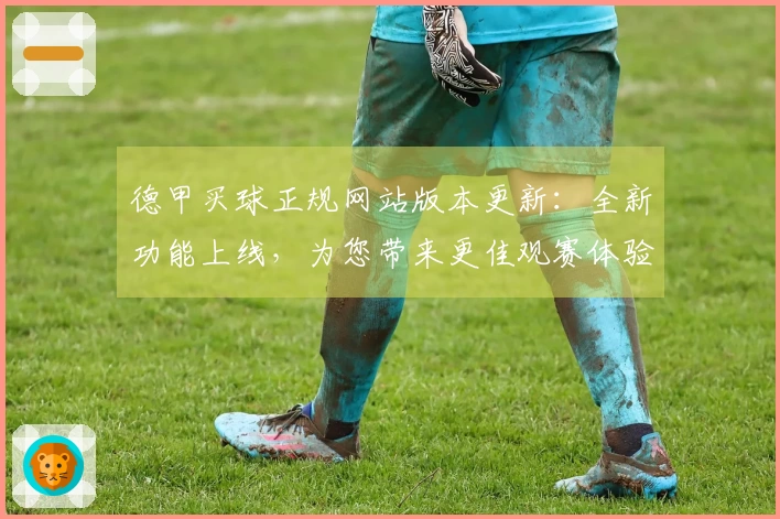 德甲买球正规网站版本更新：全新功能上线，为您带来更佳观赛体验