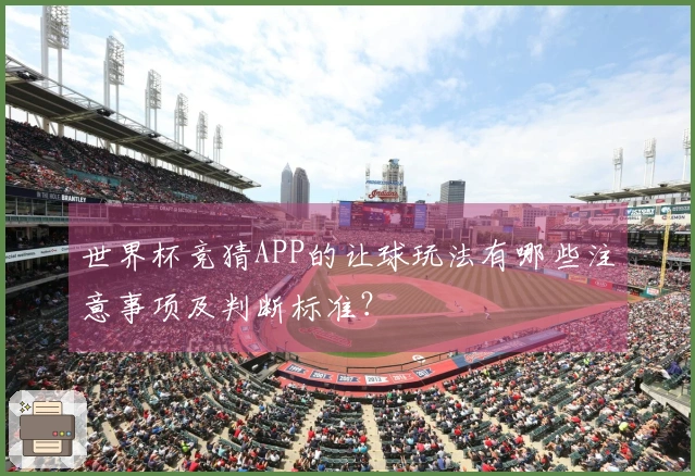 世界杯竞猜APP的让球玩法有哪些注意事项及判断标准?