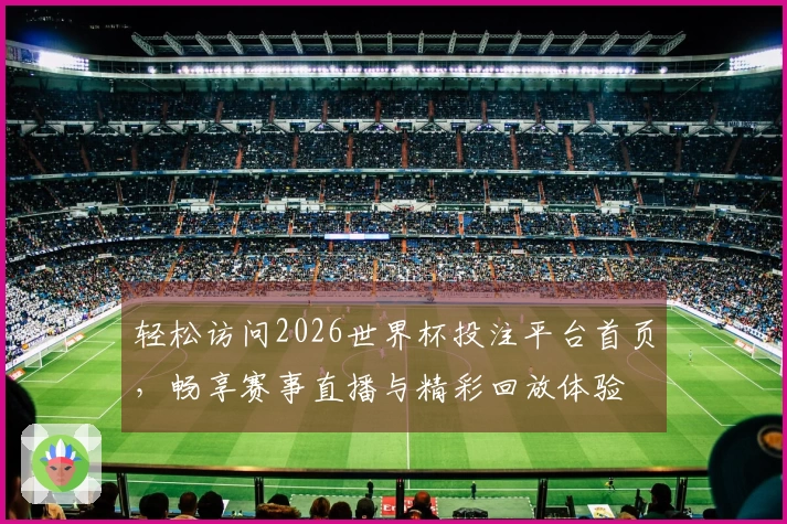 轻松访问2026世界杯投注平台首页，畅享赛事直播与精彩回放体验