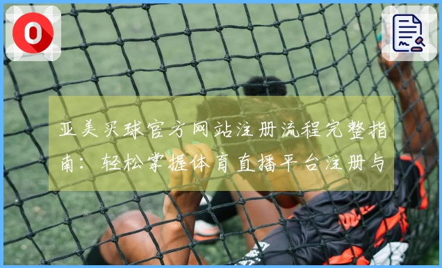 亚美买球官方网站注册流程完整指南：轻松掌握体育直播平台注册与使用体验