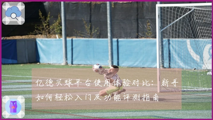 亿德买球平台使用体验对比：新手如何轻松入门及功能评测指南