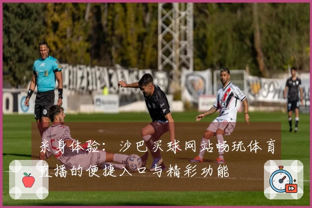 亲身体验：沙巴买球网站畅玩体育直播的便捷入口与精彩功能
