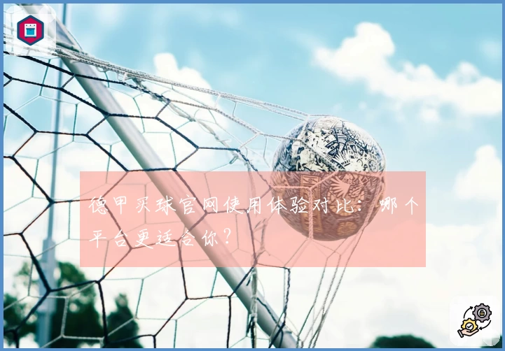 德甲买球官网使用体验对比：哪个平台更适合你？