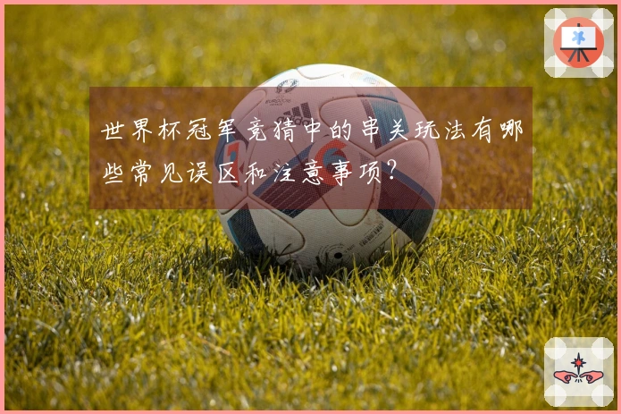 世界杯冠军竞猜中的串关玩法有哪些常见误区和注意事项？