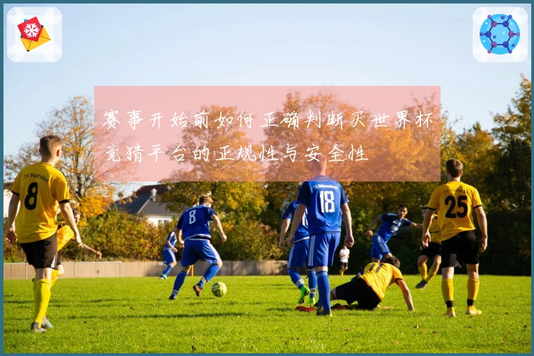 赛事开始前如何正确判断买世界杯竞猜平台的正规性与安全性