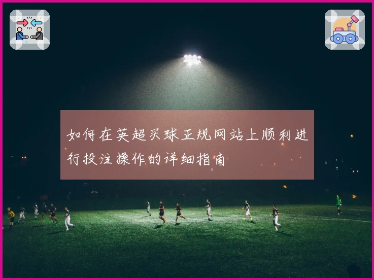 如何在英超买球正规网站上顺利进行投注操作的详细指南